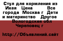 Стул для кормления из Икея › Цена ­ 800 - Все города, Москва г. Дети и материнство » Другое   . Вологодская обл.,Череповец г.